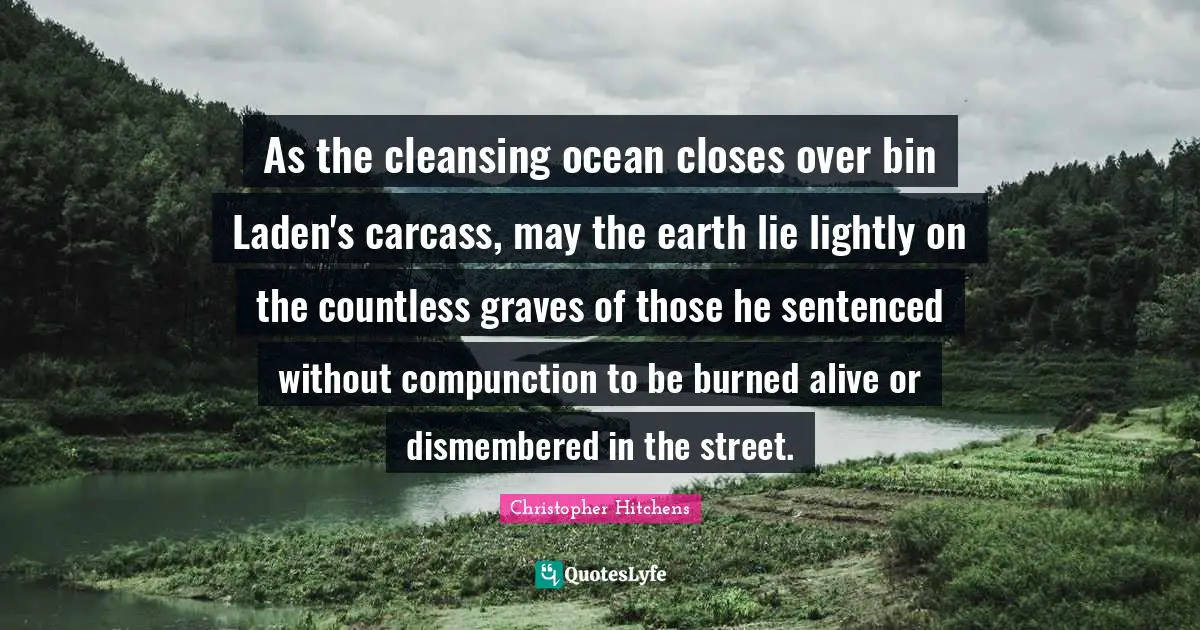 As the cleansing ocean closes over bin Laden's carcass, may the earth lie lightly on the countless graves of those he sentenced without compunction to be burned alive or dismembered in the street.