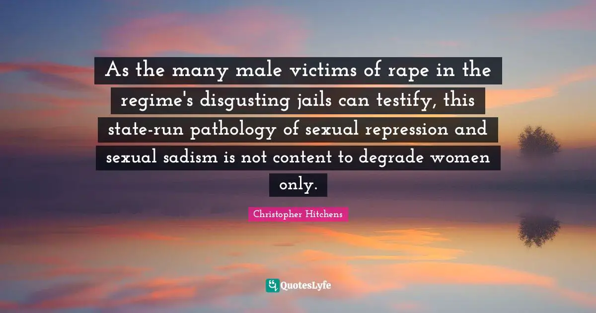 As the many male victims of rape in the regime's disgusting jails can testify, this state-run pathology of sexual repression and sexual sadism is not content to degrade women only.