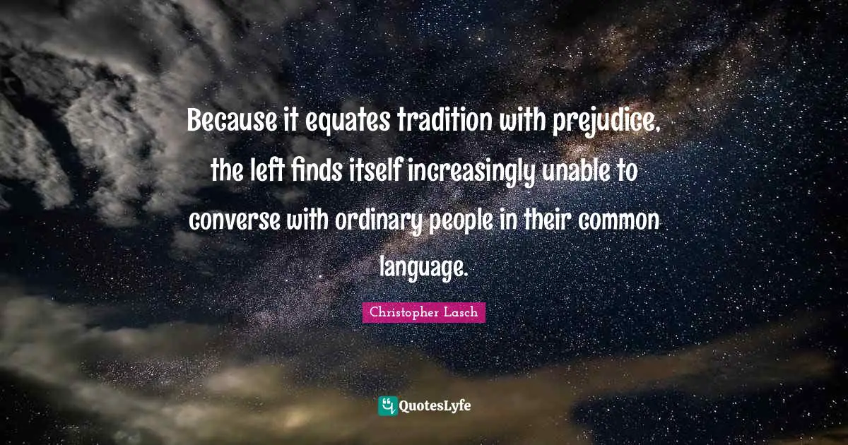 Christopher Lasch Quotes: "Because it equates tradition with prejudice, the left finds itself increasingly unable to converse with ordinary people in their common language."