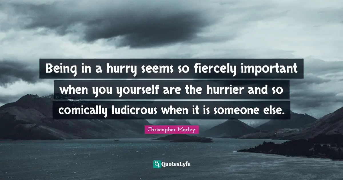 Being in a hurry seems so fiercely important when you yourself are the hurrier and so comically ludicrous when it is someone else.