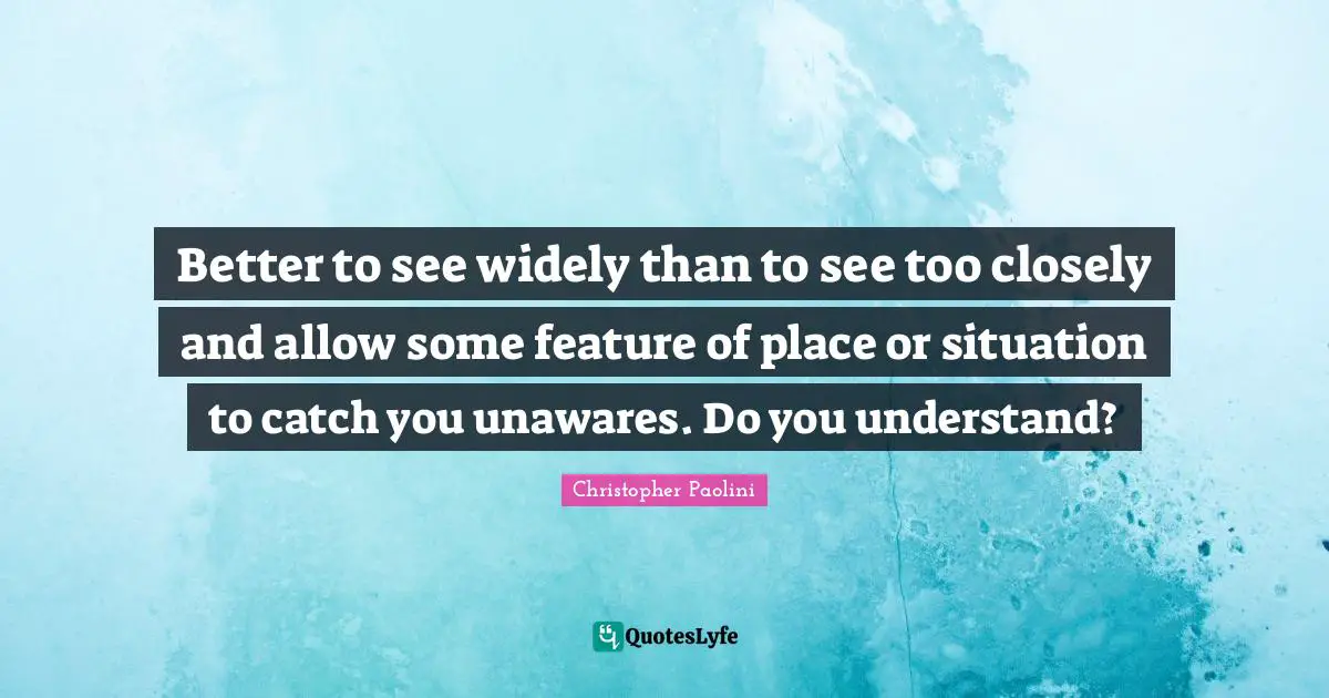 Better to see widely than to see too closely and allow some feature of place or situation to catch you unawares. Do you understand?