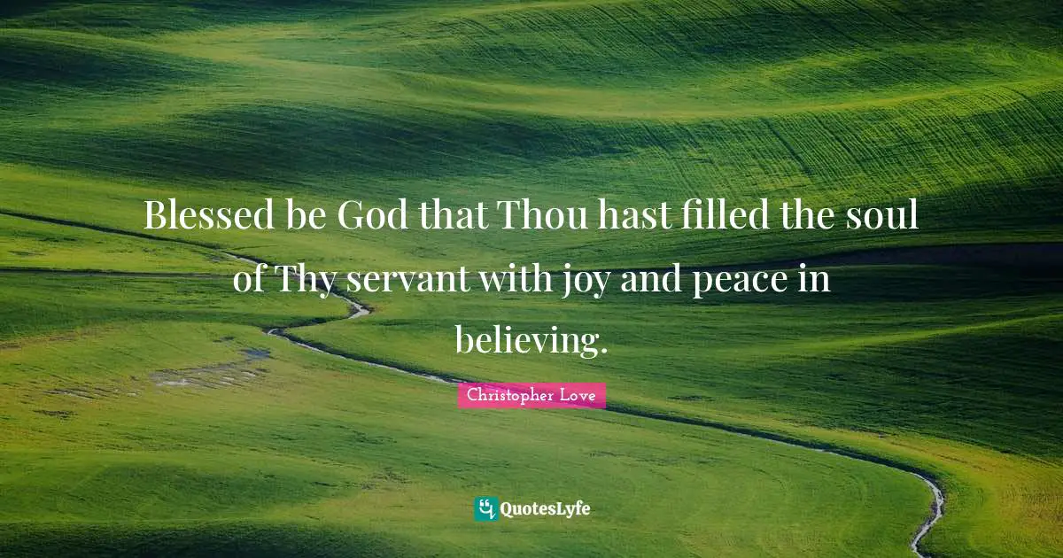 Blessed be God that Thou hast filled the soul of Thy servant with joy and peace in believing.