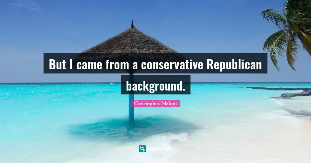 But I came from a conservative Republican background.