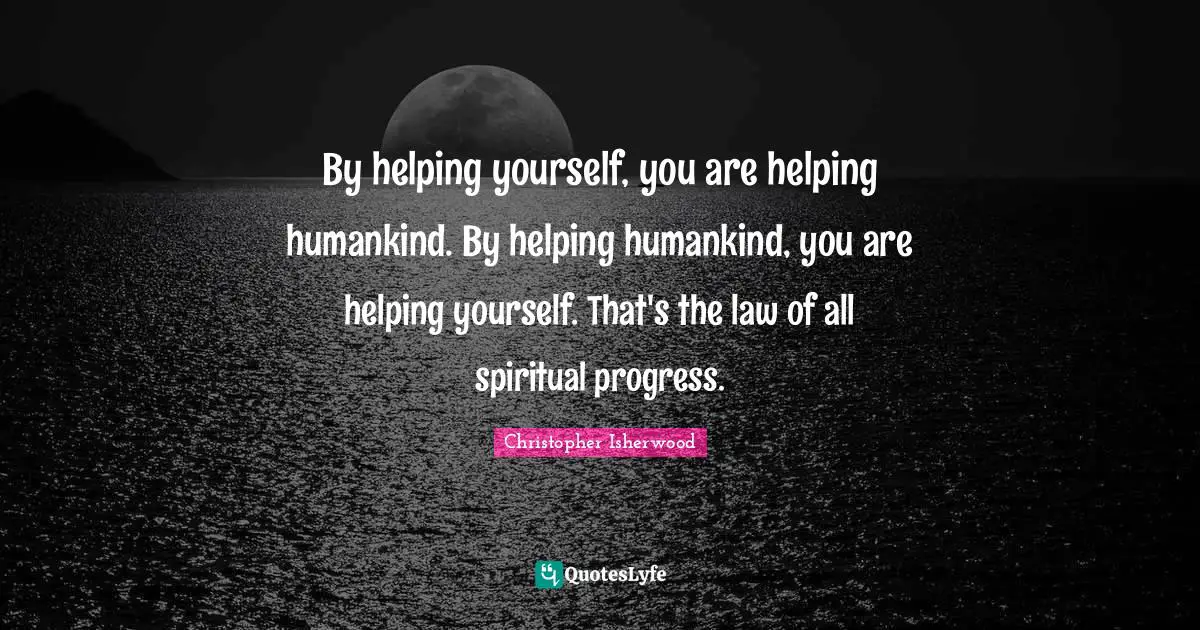 By helping yourself, you are helping humankind. By helping humankind, you are helping yourself. That's the law of all spiritual progress.