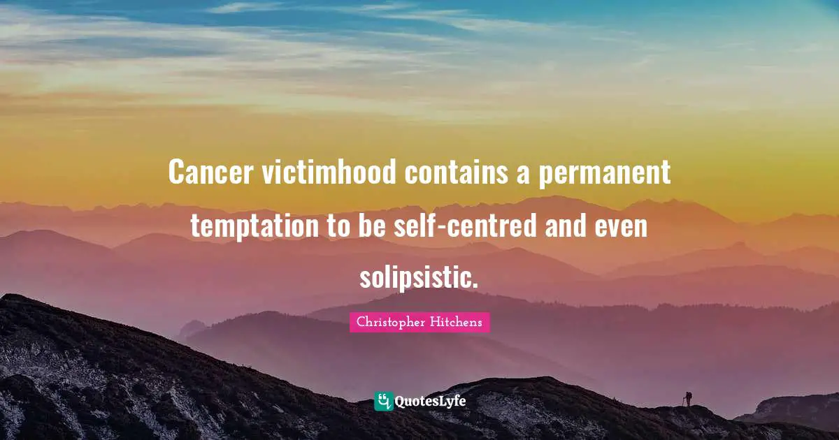 Victimhood Quotes: "Cancer victimhood contains a permanent temptation to be self-centred and even solipsistic."