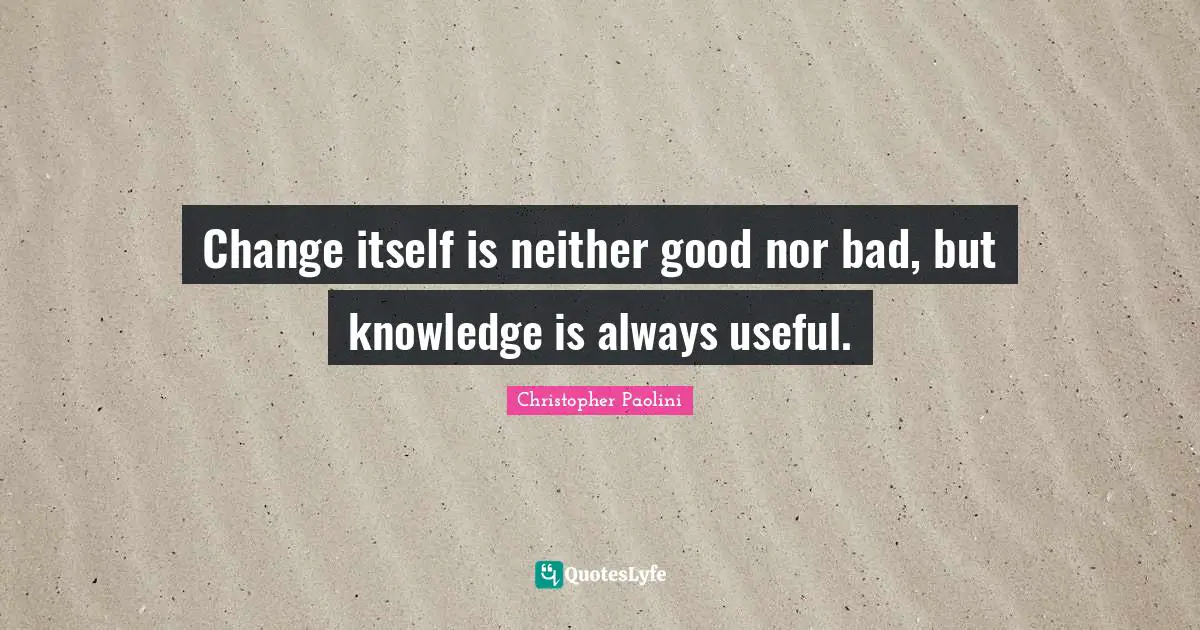 Change itself is neither good nor bad, but knowledge is always useful.