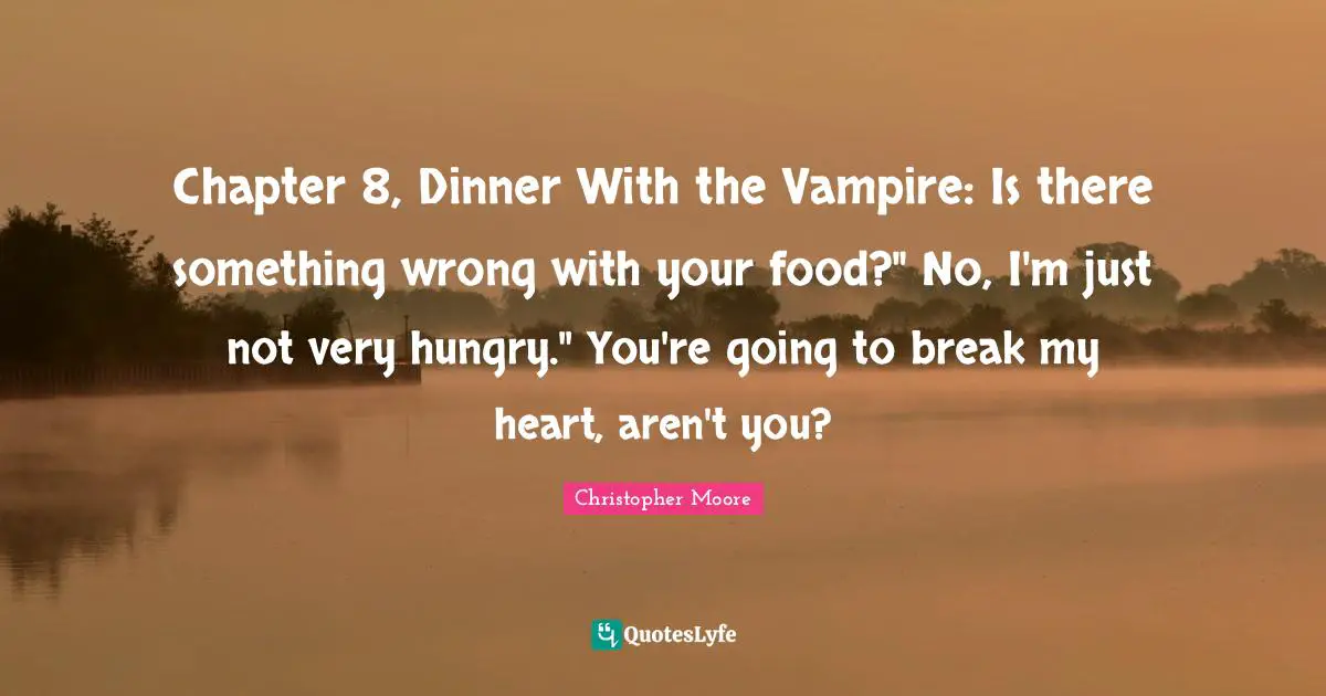 Chapter 8, Dinner With the Vampire: Is there something wrong with your food?" No, I'm just not very hungry." You're going to break my heart, aren't you?