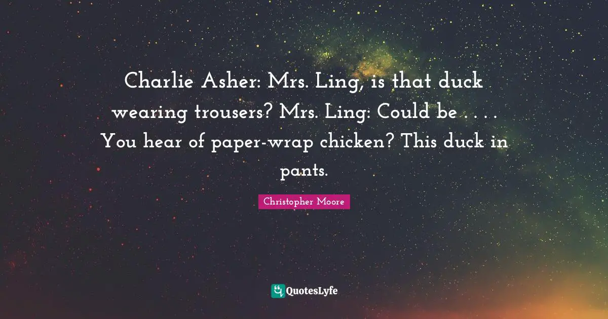 Charlie Asher: Mrs. Ling, is that duck wearing trousers? Mrs. Ling: Could be . . . . You hear of paper-wrap chicken? This duck in pants.