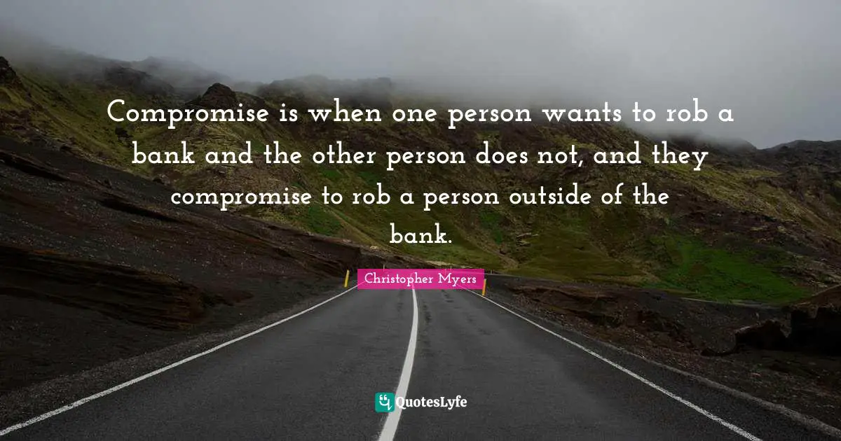 Compromise is when one person wants to rob a bank and the other person does not, and they compromise to rob a person outside of the bank.