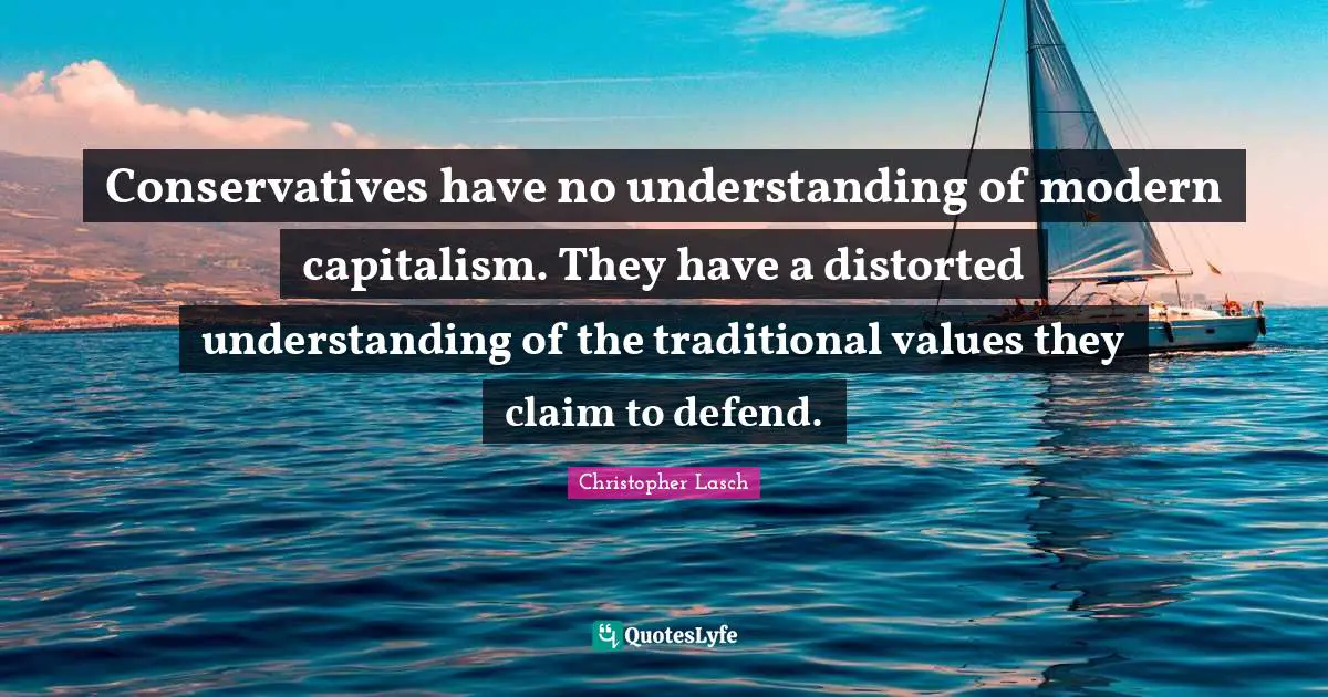 Christopher Lasch Quotes: "Conservatives have no understanding of modern capitalism. They have a distorted understanding of the traditional values they claim to defend."