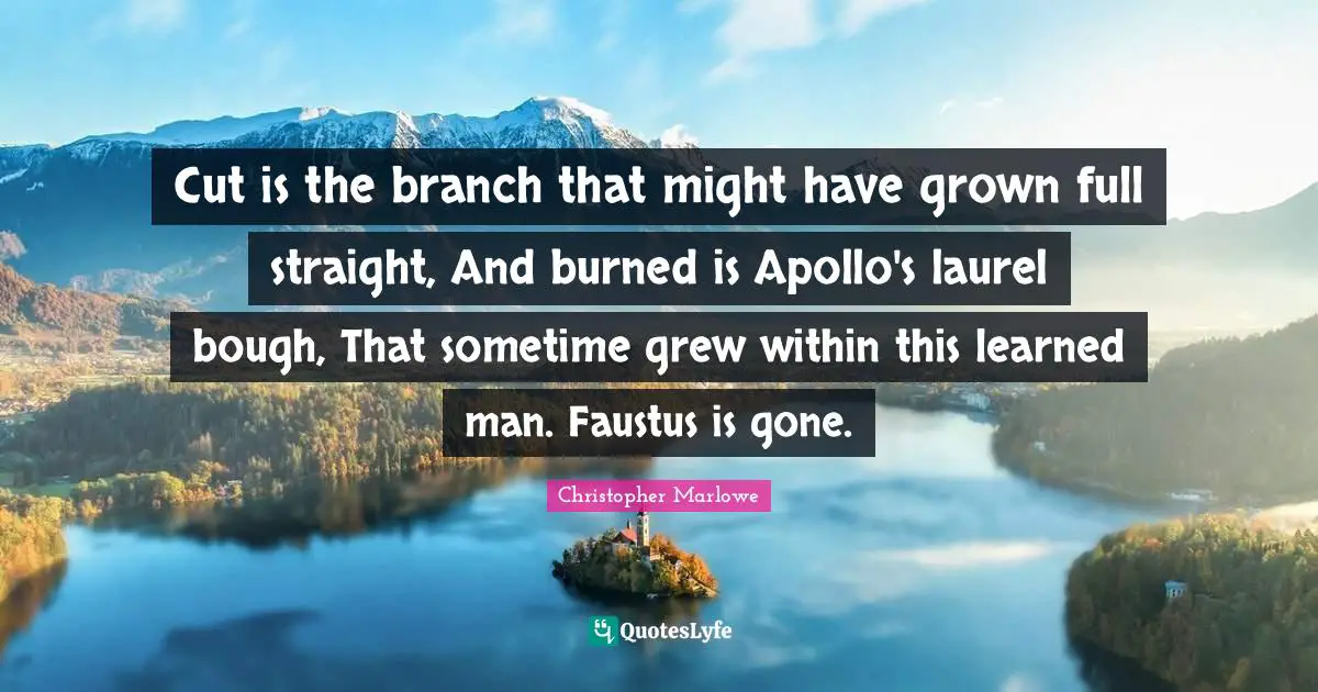 Christopher Marlowe Quotes: "Cut is the branch that might have grown full straight, And burned is Apollo's laurel bough, That sometime grew within this learned man. Faustus is gone."
