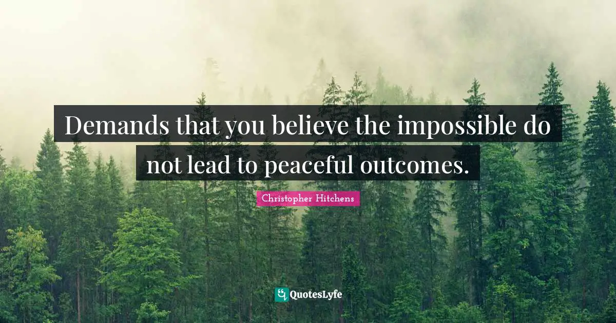Demands that you believe the impossible do not lead to peaceful outcomes.