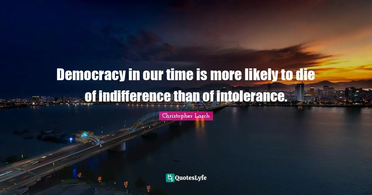 Christopher Lasch Quotes: "Democracy in our time is more likely to die of indifference than of intolerance."