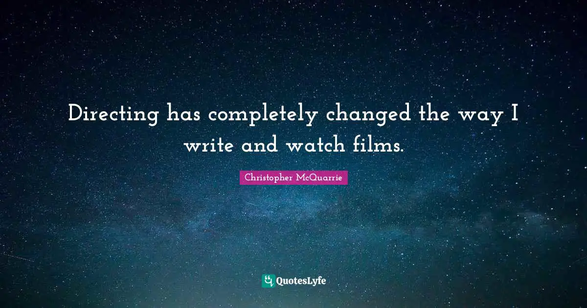 Directing has completely changed the way I write and watch films.