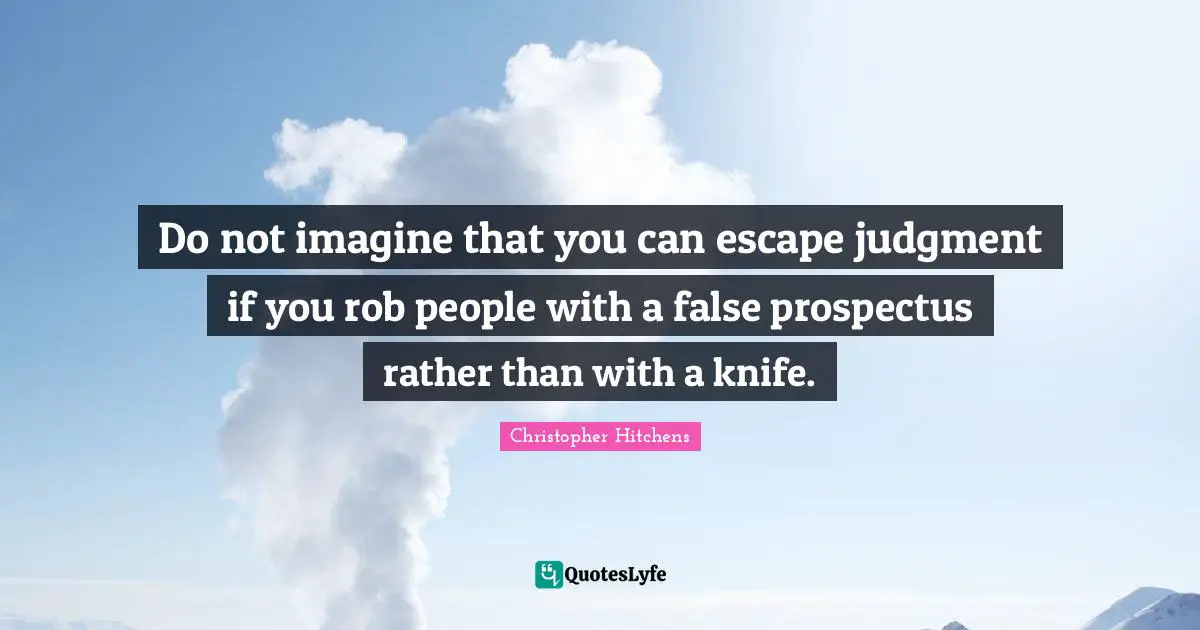 Do not imagine that you can escape judgment if you rob people with a false prospectus rather than with a knife.