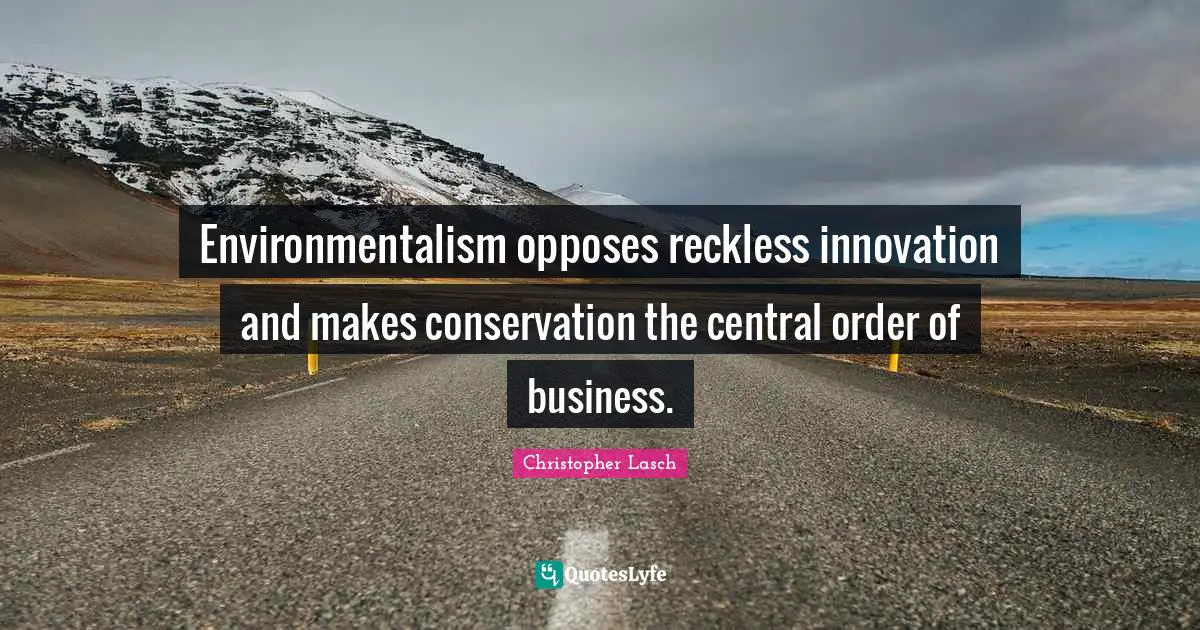 Christopher Lasch Quotes: "Environmentalism opposes reckless innovation and makes conservation the central order of business."