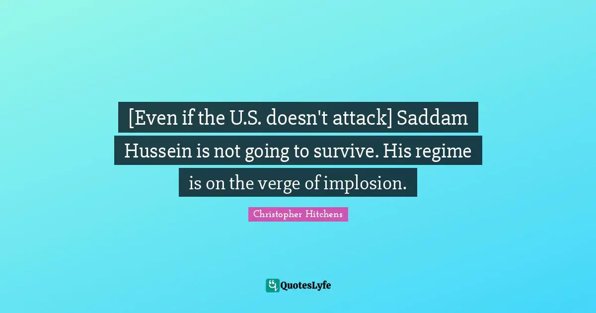 [Even if the U.S. doesn't attack] Saddam Hussein is not going to survive. His regime is on the verge of implosion.