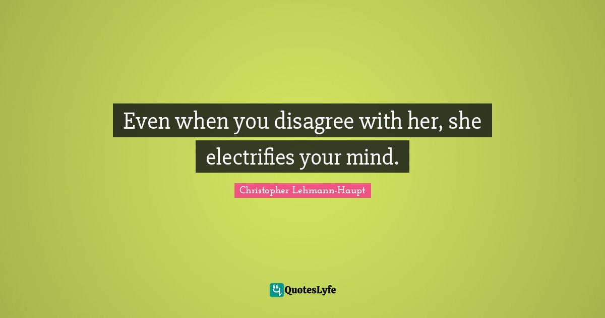 Even when you disagree with her, she electrifies your mind.