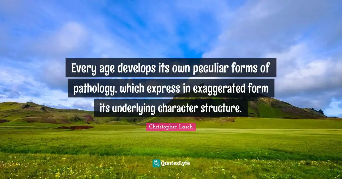 Christopher Lasch Quotes: "Every age develops its own peculiar forms of pathology, which express in exaggerated form its underlying character structure."