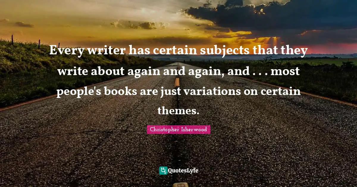 Every writer has certain subjects that they write about again and again, and . . . most people's books are just variations on certain themes.