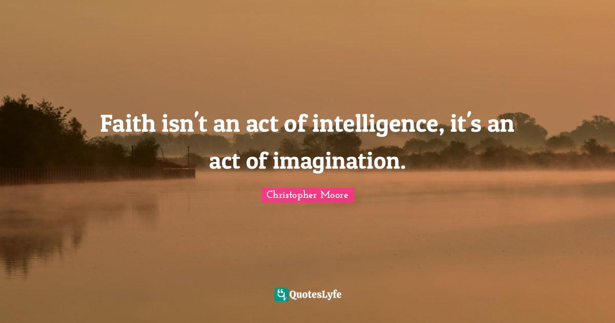 Faith isn't an act of intelligence, it's an act of imagination.