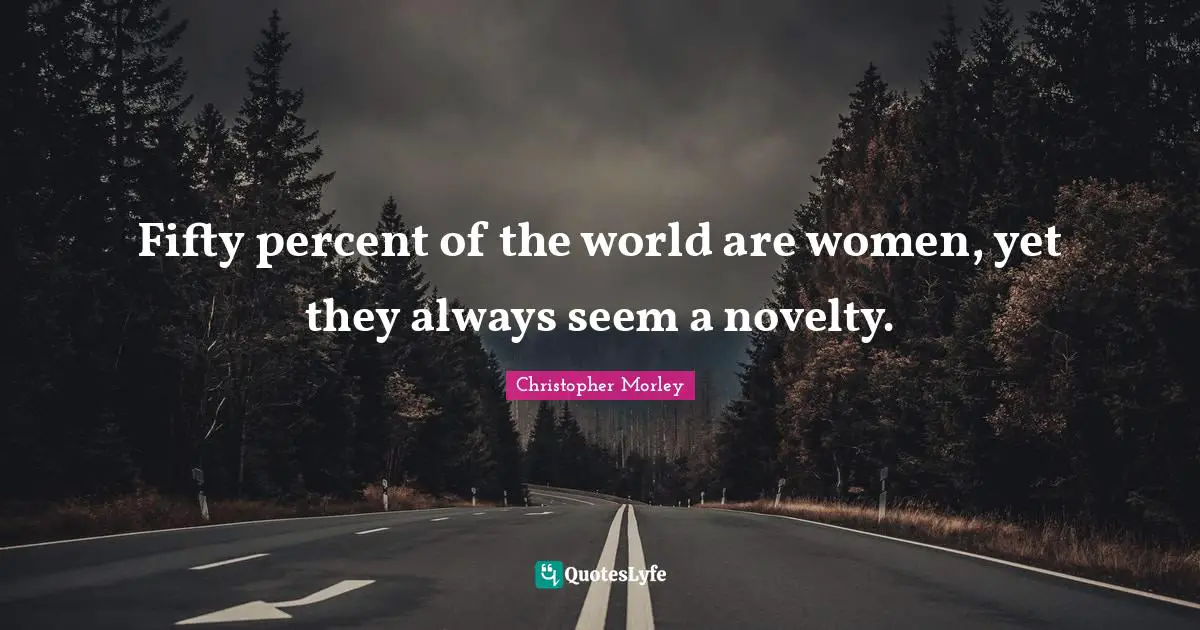 Fifty percent of the world are women, yet they always seem a novelty.