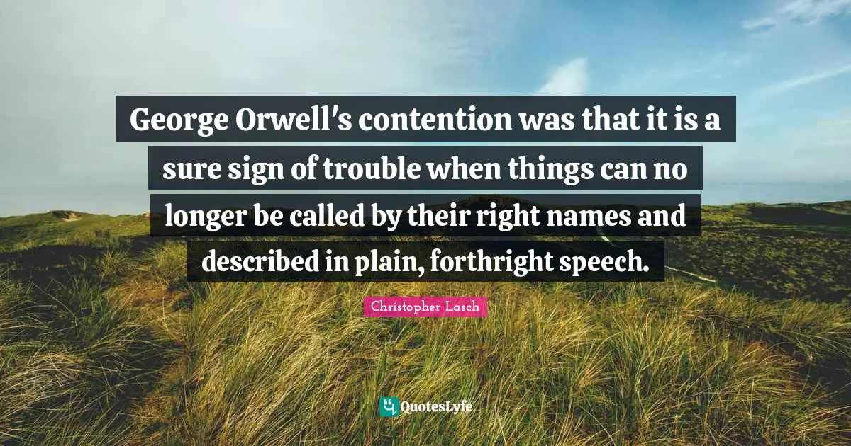 Christopher Lasch Quotes: "George Orwell's contention was that it is a sure sign of trouble when things can no longer be called by their right names and described in plain, forthright speech."