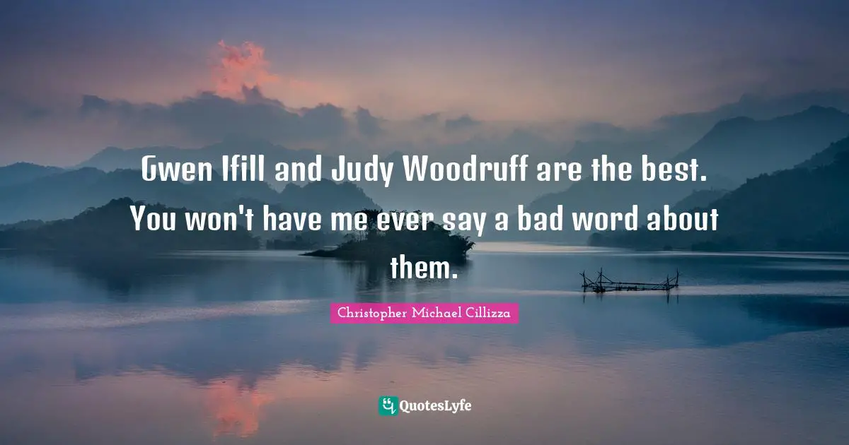 Bad Word Quotes: "Gwen Ifill and Judy Woodruff are the best. You won't have me ever say a bad word about them."