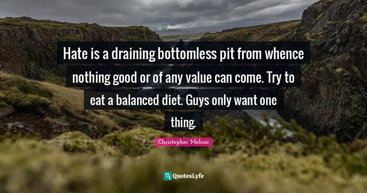 Balanced Diet Quotes: "Hate is a draining bottomless pit from whence nothing good or of any value can come. Try to eat a balanced diet. Guys only want one thing."