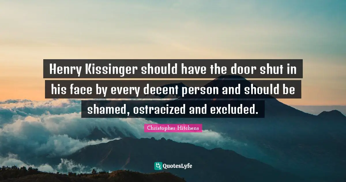 Henry Kissinger should have the door shut in his face by every decent person and should be shamed, ostracized and excluded.