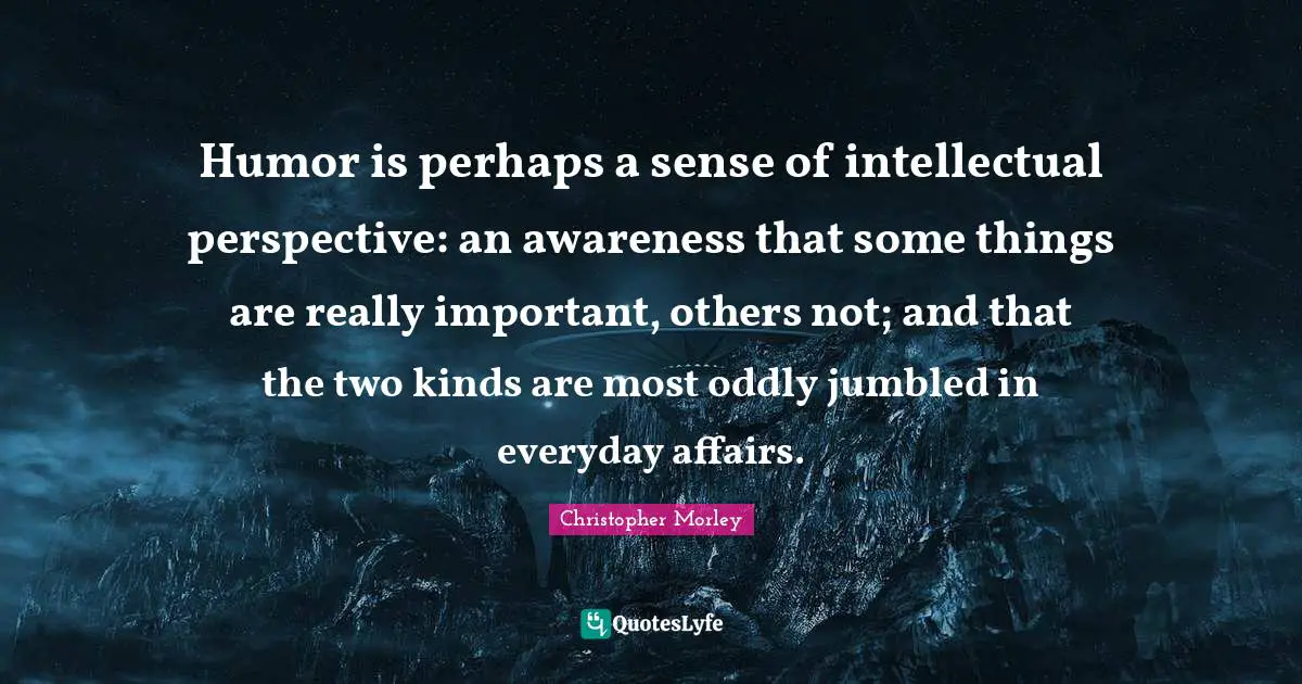 Humor is perhaps a sense of intellectual perspective: an awareness that some things are really important, others not; and that the two kinds are most oddly jumbled in everyday affairs.