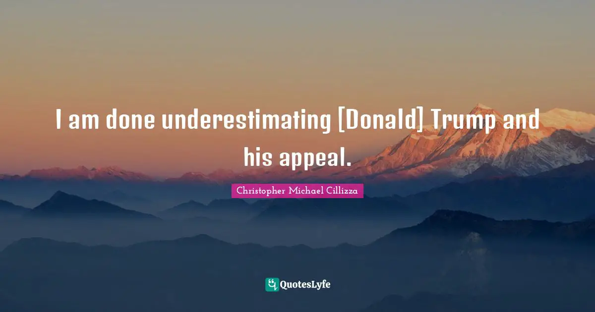 I am done underestimating [Donald] Trump and his appeal.