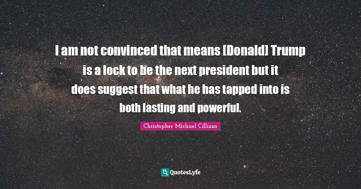 I am not convinced that means [Donald] Trump is a lock to be the next president but it does suggest that what he has tapped into is both lasting and powerful.