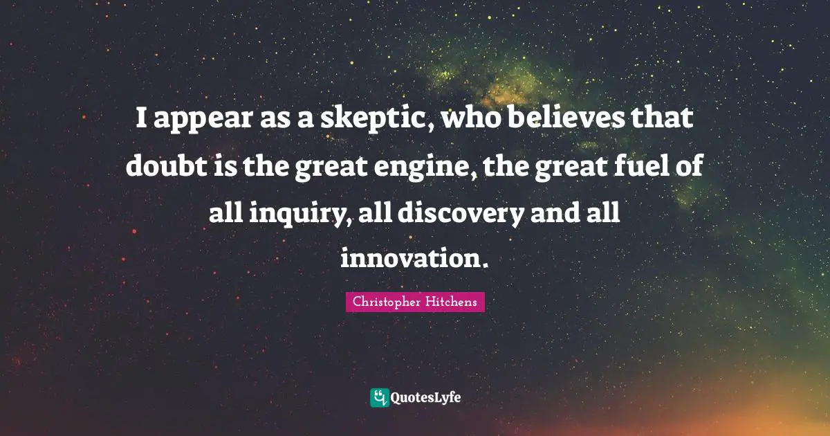 I appear as a skeptic, who believes that doubt is the great engine, the great fuel of all inquiry, all discovery and all innovation.
