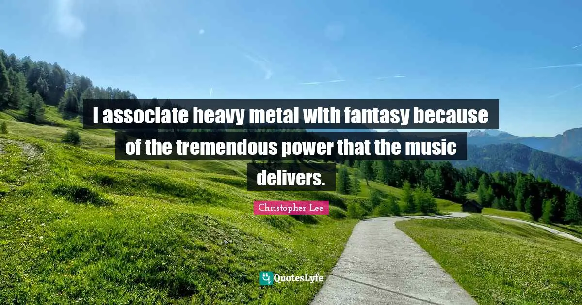 I associate heavy metal with fantasy because of the tremendous power that the music delivers.