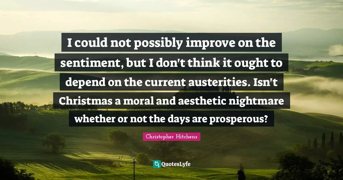 I could not possibly improve on the sentiment, but I don't think it ought to depend on the current austerities. Isn't Christmas a moral and aesthetic nightmare whether or not the days are prosperous?