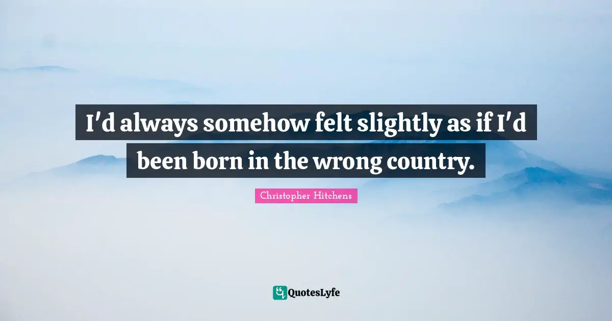 I'd always somehow felt slightly as if I'd been born in the wrong country.