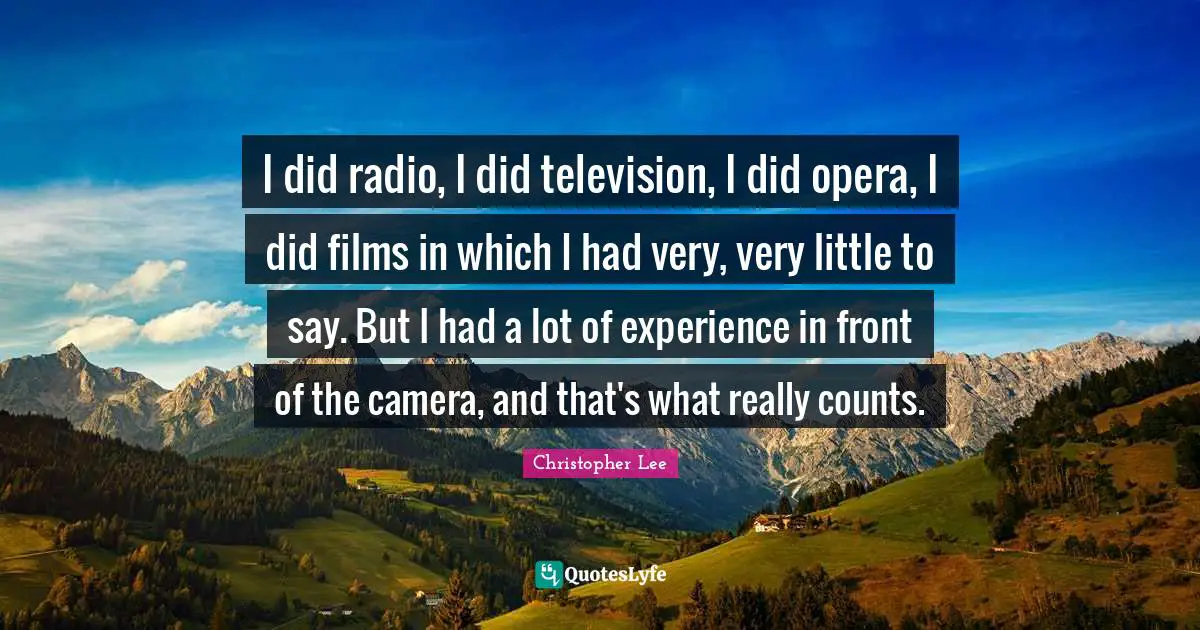 I did radio, I did television, I did opera, I did films in which I had very, very little to say. But I had a lot of experience in front of the camera, and that's what really counts.