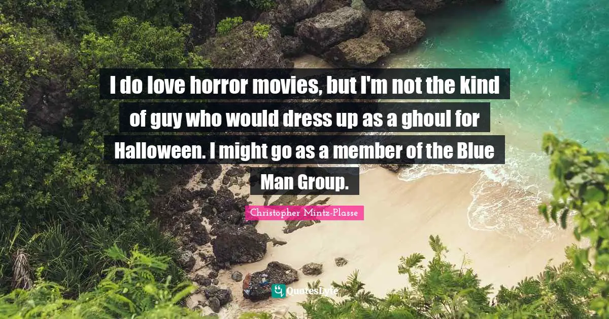 I do love horror movies, but I'm not the kind of guy who would dress up as a ghoul for Halloween. I might go as a member of the Blue Man Group.