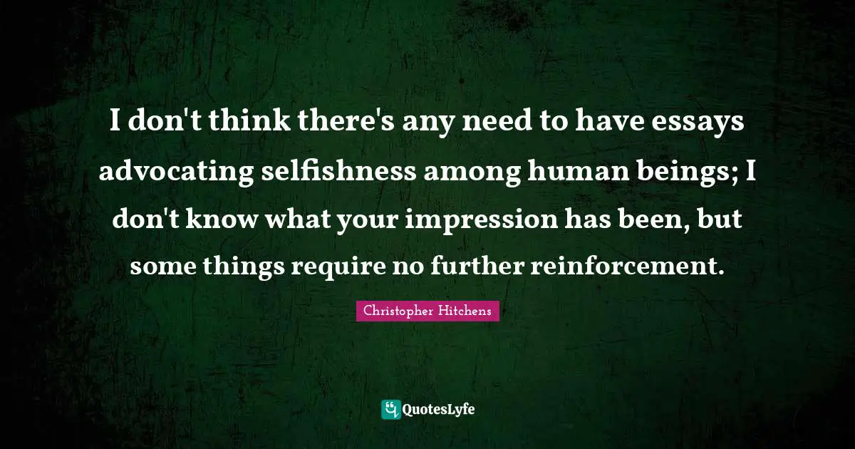 I don't think there's any need to have essays advocating selfishness among human beings; I don't know what your impression has been, but some things require no further reinforcement.