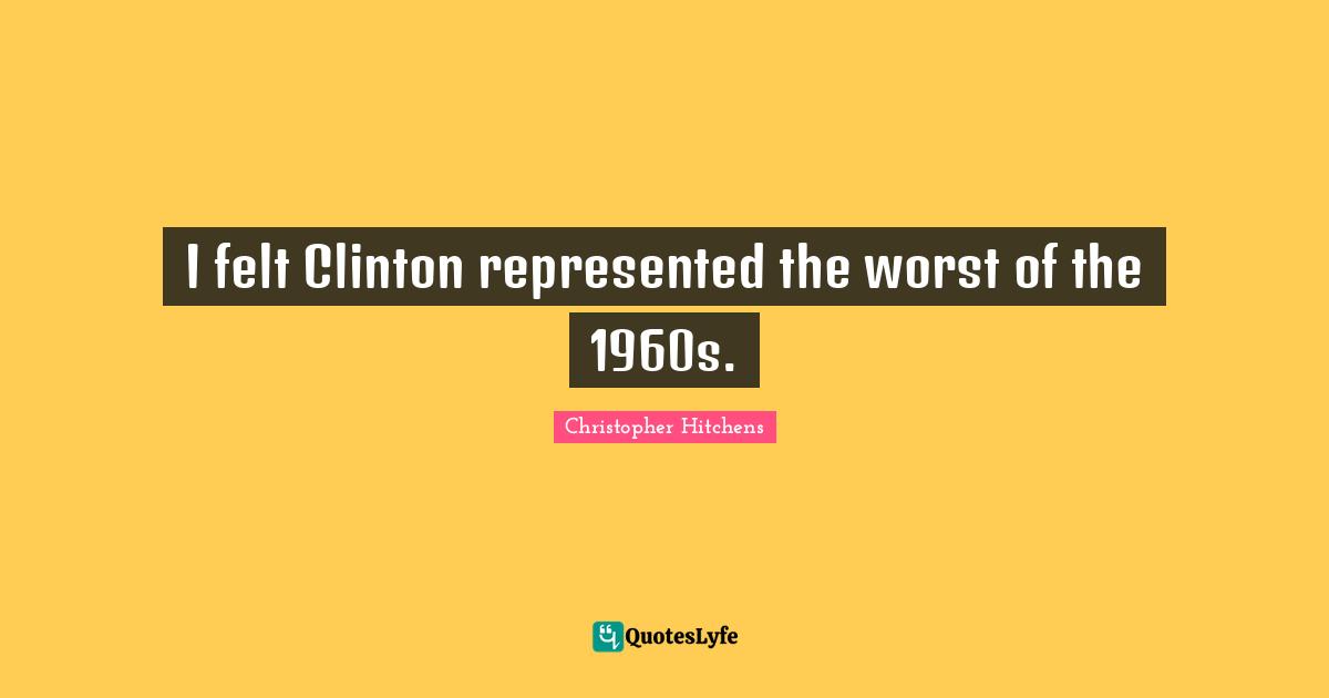 I felt Clinton represented the worst of the 1960s.