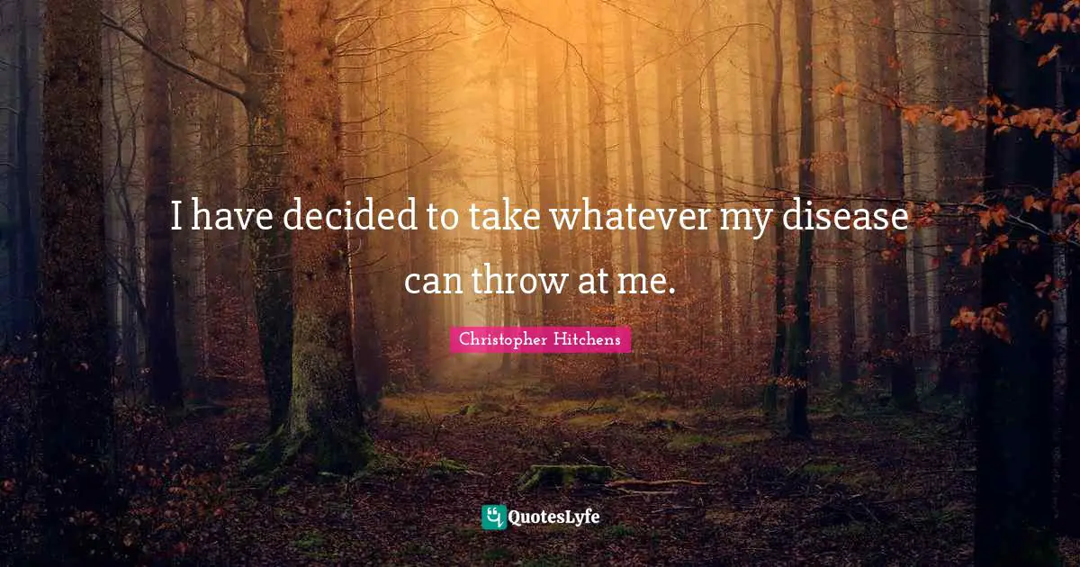 I have decided to take whatever my disease can throw at me.