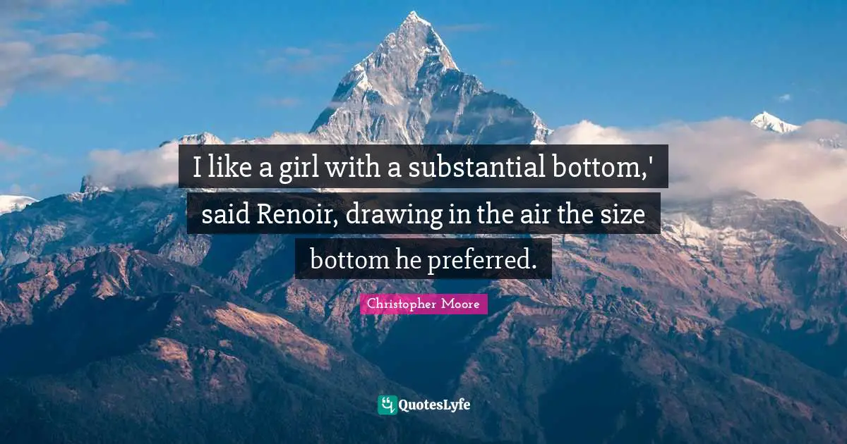 I like a girl with a substantial bottom,' said Renoir, drawing in the air the size bottom he preferred.