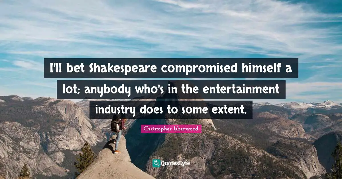 I'll bet Shakespeare compromised himself a lot; anybody who's in the entertainment industry does to some extent.
