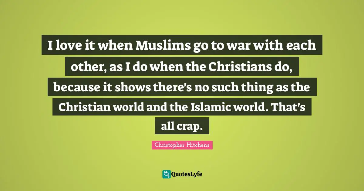 I love it when Muslims go to war with each other, as I do when the Christians do, because it shows there's no such thing as the Christian world and the Islamic world. That's all crap.