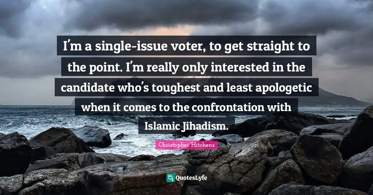 I'm a single-issue voter, to get straight to the point. I'm really only interested in the candidate who's toughest and least apologetic when it comes to the confrontation with Islamic Jihadism.