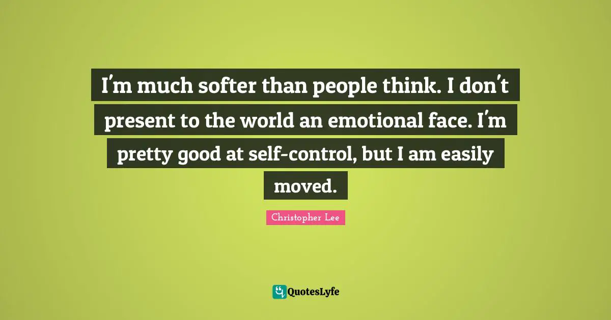 I'm much softer than people think. I don't present to the world an emotional face. I'm pretty good at self-control, but I am easily moved.