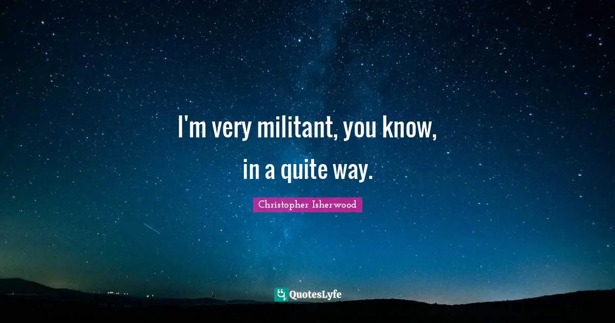 I'm very militant, you know, in a quite way.