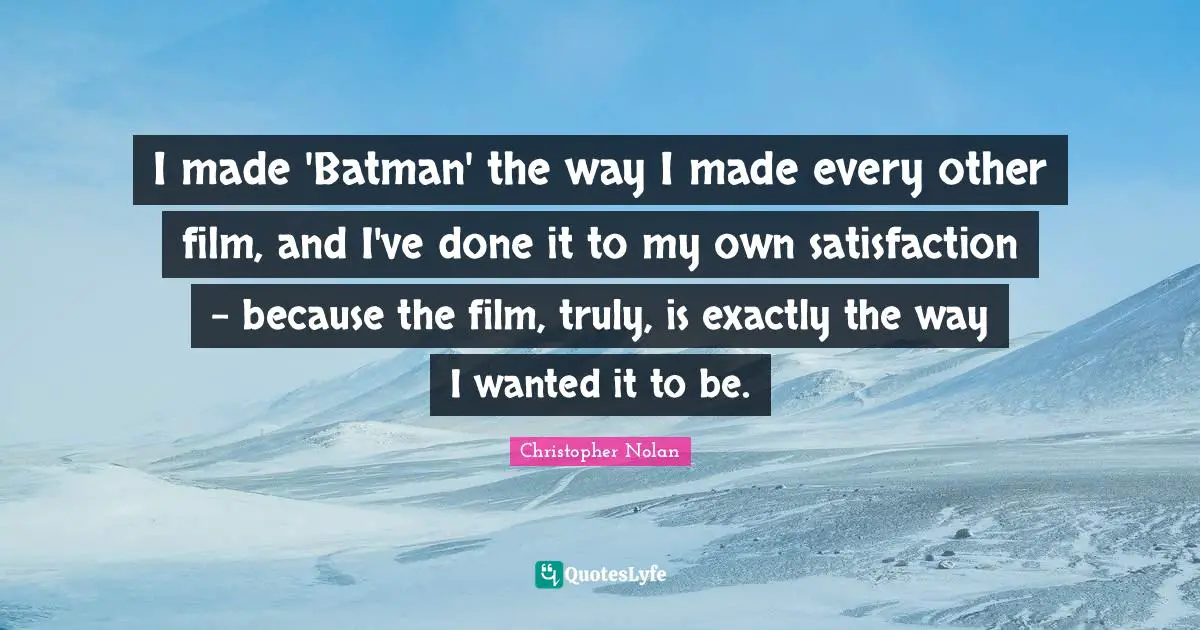 I made 'Batman' the way I made every other film, and I've done it to my own satisfaction - because the film, truly, is exactly the way I wanted it to be.