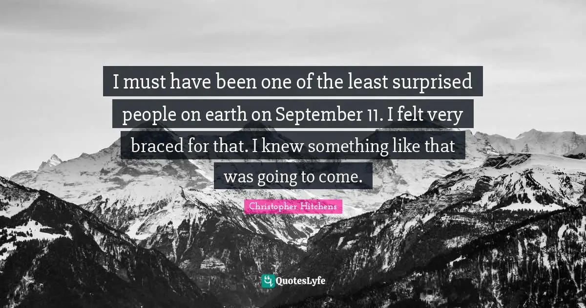 I must have been one of the least surprised people on earth on September 11. I felt very braced for that. I knew something like that was going to come.